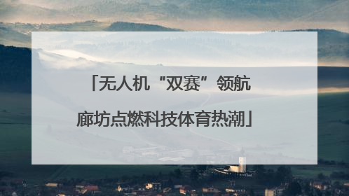 无人机“双赛”领航 廊坊点燃科技体育热潮