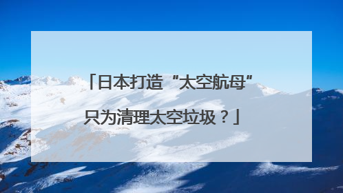 日本打造“太空航母”只为清理太空垃圾？