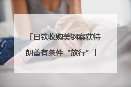 日铁收购美钢案获特朗普有条件“放行”