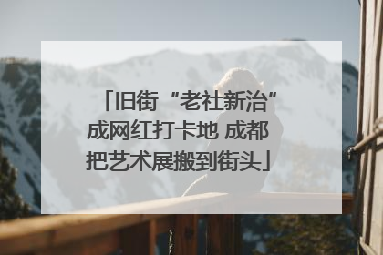 旧街“老社新治”成网红打卡地 成都把艺术展搬到街头
