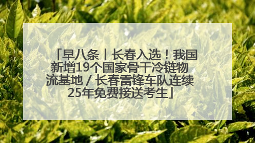 早八条丨长春入选！我国新增19个国家骨干冷链物流基地／长春雷锋车队连续25年免费接送考生