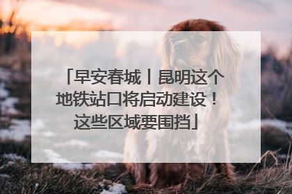 早安春城丨昆明这个地铁站口将启动建设！这些区域要围挡