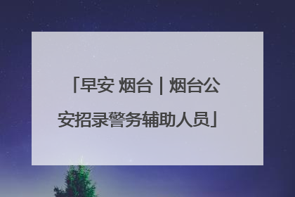 早安 烟台｜烟台公安招录警务辅助人员