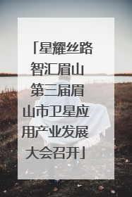 星耀丝路 智汇眉山 第三届眉山市卫星应用产业发展大会召开
