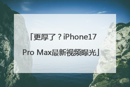 更厚了？iPhone17 Pro Max最新视频曝光