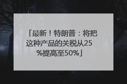 最新！特朗普：将把这种产品的关税从25%提高至50%