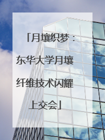 月壤织梦：东华大学月壤纤维技术闪耀上交会