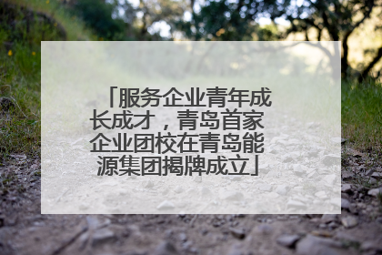 服务企业青年成长成才，青岛首家企业团校在青岛能源集团揭牌成立