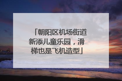 朝阳区机场街道新添儿童乐园，滑梯也是飞机造型