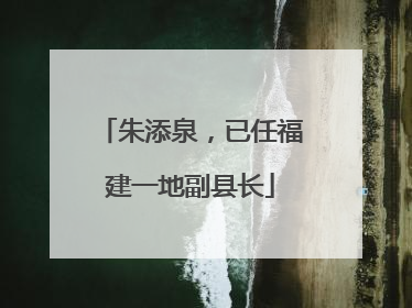 朱添泉，已任福建一地副县长