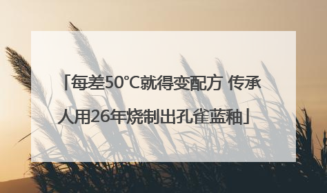 每差50℃就得变配方 传承人用26年烧制出孔雀蓝釉