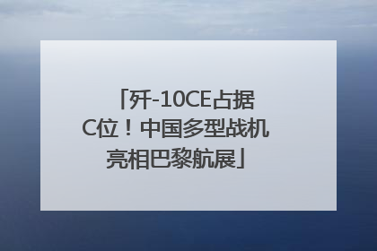 歼-10CE占据C位！中国多型战机亮相巴黎航展