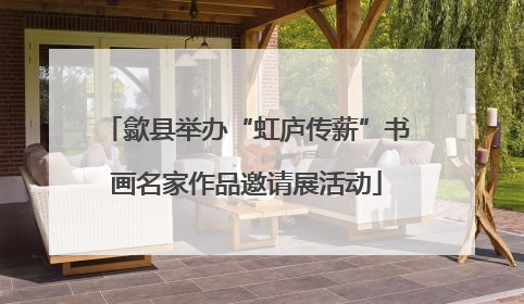 歙县举办“虹庐传薪”书画名家作品邀请展活动