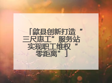 歙县创新打造“三尺惠工”服务站 实现职工维权“零距离”