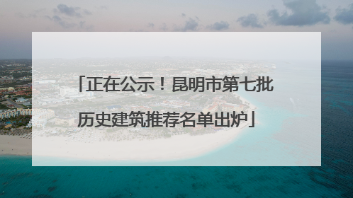 正在公示！昆明市第七批历史建筑推荐名单出炉