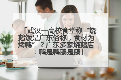 武汉一高校食堂称“烧鹅饭是广东俗称，食材为烤鸭”？广东多家烧鹅店：鸭是鸭鹅是鹅