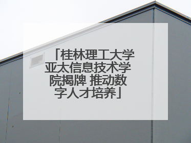 桂林理工大学亚太信息技术学院揭牌 推动数字人才培养