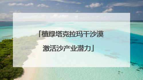 植绿塔克拉玛干沙漠 激活沙产业潜力