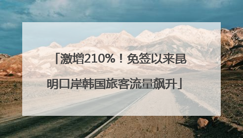 激增210%！免签以来昆明口岸韩国旅客流量飙升