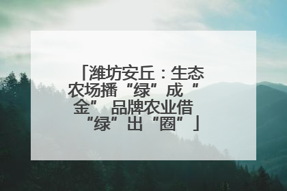 潍坊安丘：生态农场播“绿”成“金” 品牌农业借“绿”出“圈”