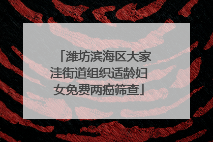 潍坊滨海区大家洼街道组织适龄妇女免费两癌筛查