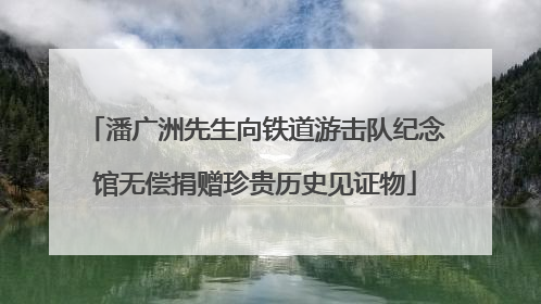 潘广洲先生向铁道游击队纪念馆无偿捐赠珍贵历史见证物