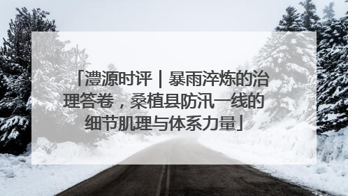 澧源时评｜暴雨淬炼的治理答卷，桑植县防汛一线的细节肌理与体系力量