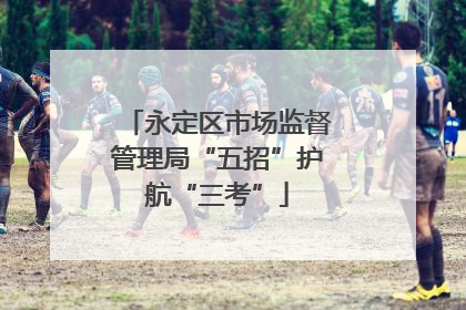 永定区市场监督管理局“五招”护航“三考”