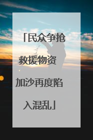 民众争抢救援物资 加沙再度陷入混乱