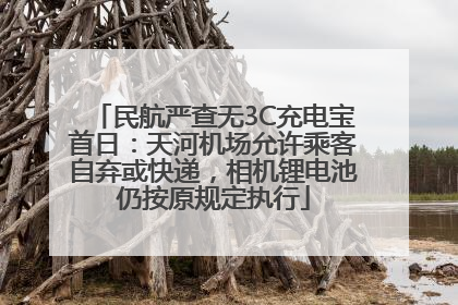民航严查无3C充电宝首日：天河机场允许乘客自弃或快递，相机锂电池仍按原规定执行