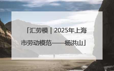 汇劳模｜2025年上海市劳动模范——杨洪山