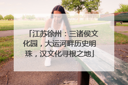 江苏徐州：三诸侯文化园，大运河畔历史明珠，汉文化寻根之地