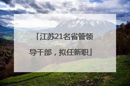 江苏21名省管领导干部，拟任新职
