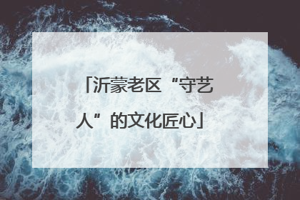 沂蒙老区“守艺人”的文化匠心