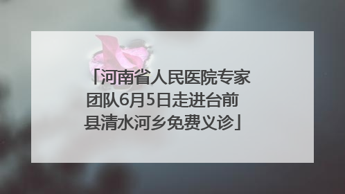 河南省人民医院专家团队6月5日走进台前县清水河乡免费义诊