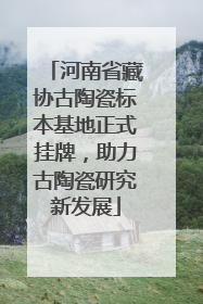 河南省藏协古陶瓷标本基地正式挂牌，助力古陶瓷研究新发展
