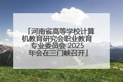 河南省高等学校计算机教育研究会职业教育专业委员会 2025 年会在三门峡召开
