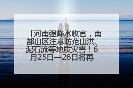 河南强降水收官，南部山区注意防范山洪、泥石流等地质灾害！6月25日—26日将再迎大范围降水