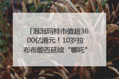 泡泡玛特市值超3600亿港元！10岁拉布布能否延续“哪吒”神话？｜热财经