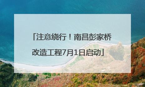 注意绕行！南昌彭家桥改造工程7月1日启动