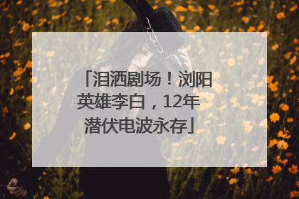 泪洒剧场！浏阳英雄李白，12年潜伏电波永存