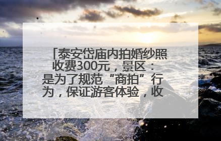 泰安岱庙内拍婚纱照收费300元，景区：是为了规范“商拍”行为，保证游客体验，收取费用全部上交国库