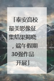 泰安高校最美影像征集结果揭晓，端午假期30强作品开展