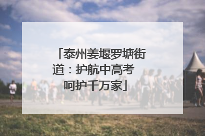 泰州姜堰罗塘街道：护航中高考 呵护千万家