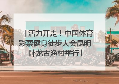 活力开走！中国体育彩票健身徒步大会昆明卧龙古渔村举行