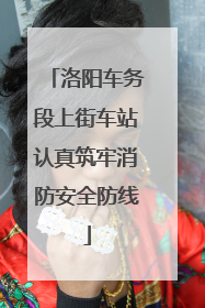 洛阳车务段上街车站认真筑牢消防安全防线