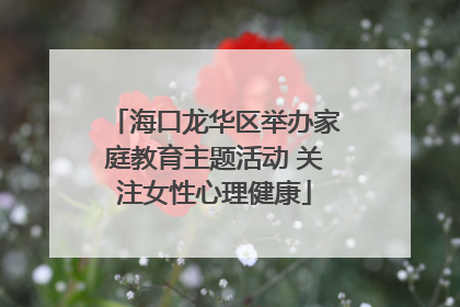 海口龙华区举办家庭教育主题活动 关注女性心理健康