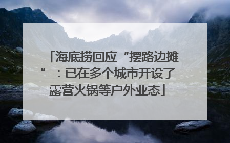 海底捞回应“摆路边摊”：已在多个城市开设了露营火锅等户外业态