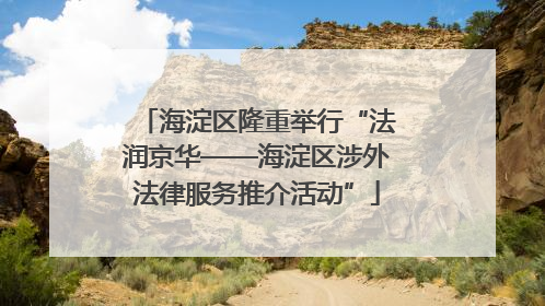 海淀区隆重举行“法润京华——海淀区涉外法律服务推介活动”