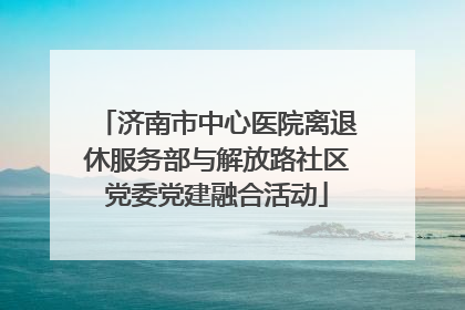 济南市中心医院离退休服务部与解放路社区党委党建融合活动